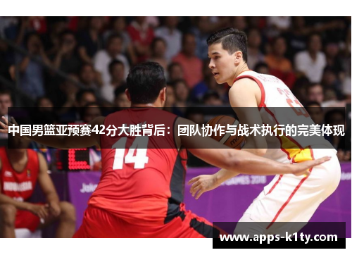 中国男篮亚预赛42分大胜背后：团队协作与战术执行的完美体现