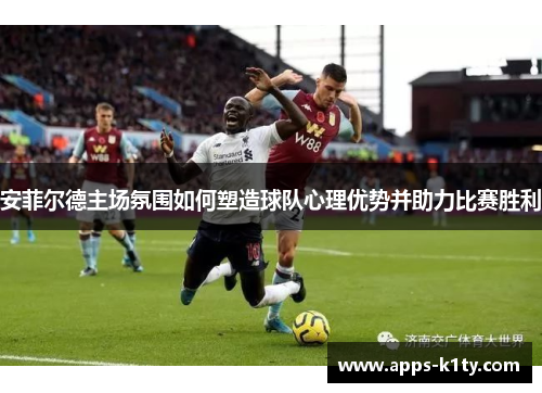 安菲尔德主场氛围如何塑造球队心理优势并助力比赛胜利