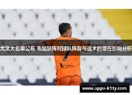 尤文大名单公布 韦加缺阵对球队阵容与战术的潜在影响分析