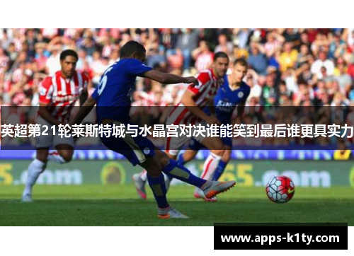 英超第21轮莱斯特城与水晶宫对决谁能笑到最后谁更具实力