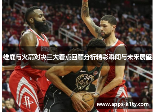 雄鹿与火箭对决三大看点回顾分析精彩瞬间与未来展望
