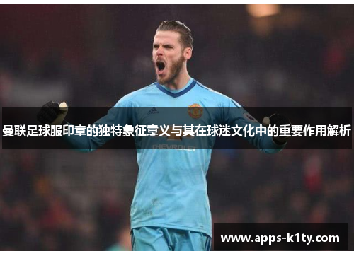 曼联足球服印章的独特象征意义与其在球迷文化中的重要作用解析