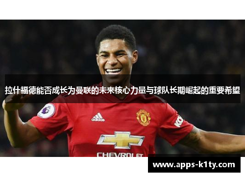 拉什福德能否成长为曼联的未来核心力量与球队长期崛起的重要希望