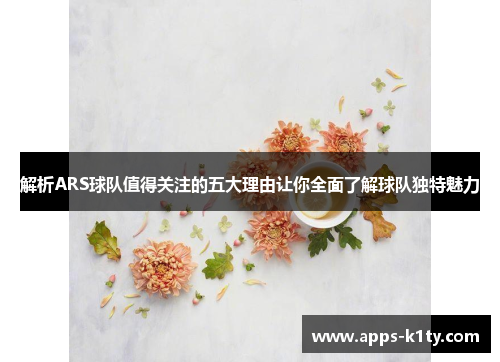 解析ARS球队值得关注的五大理由让你全面了解球队独特魅力