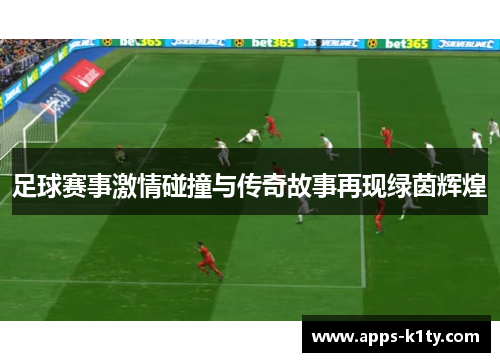 足球赛事激情碰撞与传奇故事再现绿茵辉煌