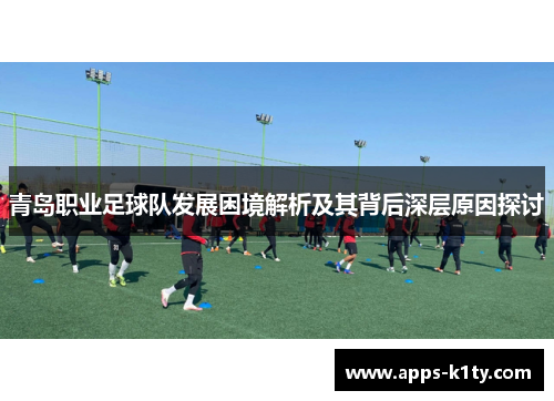 青岛职业足球队发展困境解析及其背后深层原因探讨