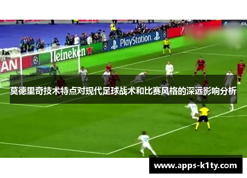 莫德里奇技术特点对现代足球战术和比赛风格的深远影响分析