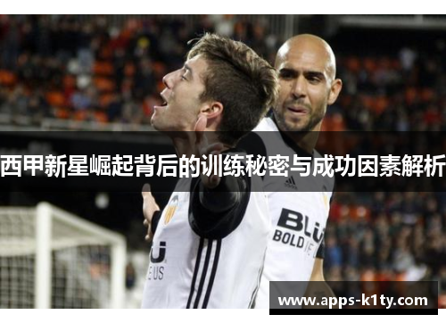 西甲新星崛起背后的训练秘密与成功因素解析 西甲新星崛起背后的训练秘密与成功因素解析