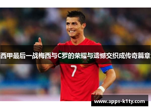 西甲最后一战梅西与C罗的荣耀与遗憾交织成传奇篇章 西甲最后一战梅西与C罗的荣耀与遗憾交织成传奇篇章