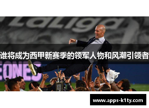 谁将成为西甲新赛季的领军人物和风潮引领者