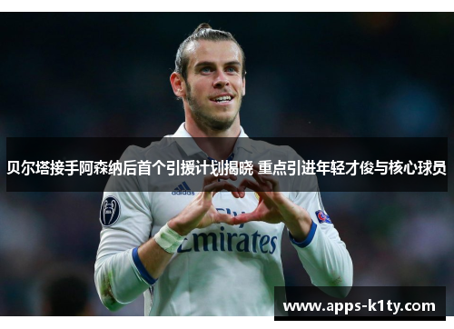 贝尔塔接手阿森纳后首个引援计划揭晓 重点引进年轻才俊与核心球员