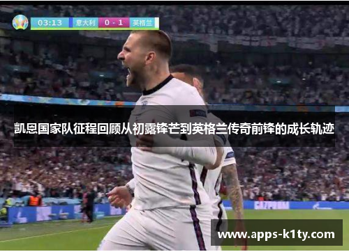 凯恩国家队征程回顾从初露锋芒到英格兰传奇前锋的成长轨迹 凯恩国家队征程回顾从初露锋芒到英格兰传奇前锋的成长轨迹