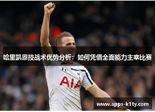 哈里凯恩技战术优势分析：如何凭借全面能力主宰比赛