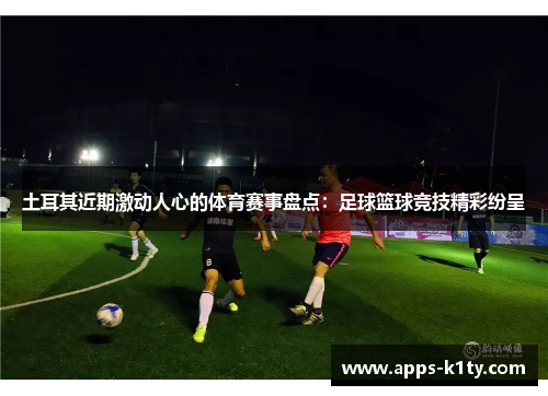 土耳其近期激动人心的体育赛事盘点：足球篮球竞技精彩纷呈