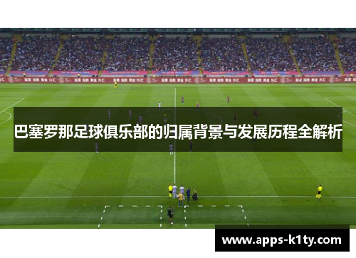 巴塞罗那足球俱乐部的归属背景与发展历程全解析