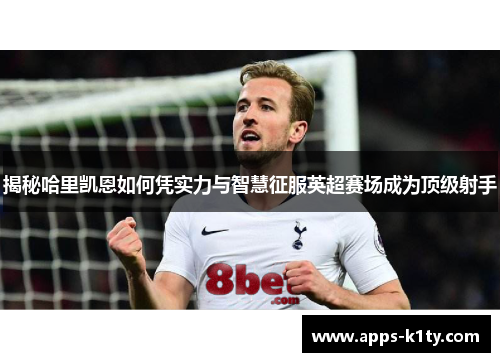 揭秘哈里凯恩如何凭实力与智慧征服英超赛场成为顶级射手