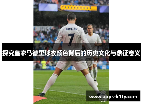 探究皇家马德里球衣颜色背后的历史文化与象征意义