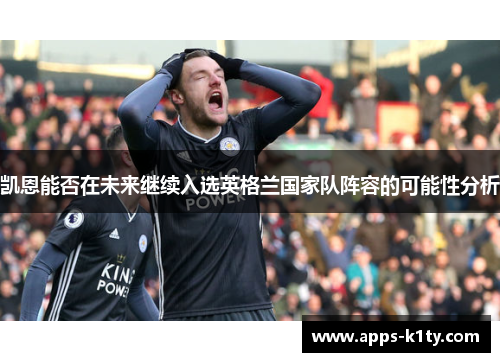 凯恩能否在未来继续入选英格兰国家队阵容的可能性分析 凯恩能否在未来继续入选英格兰国家队阵容的可能性分析