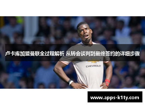 卢卡库加盟曼联全过程解析 从转会谈判到最终签约的详细步骤