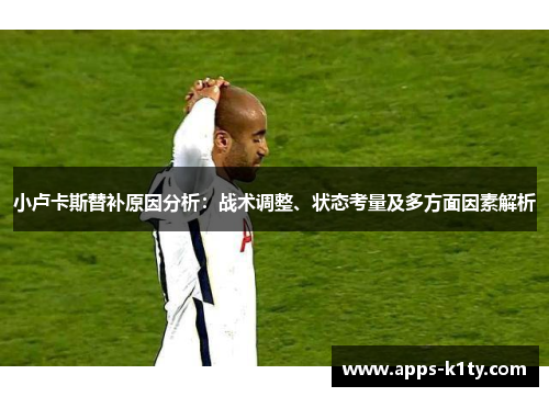 小卢卡斯替补原因分析：战术调整、状态考量及多方面因素解析